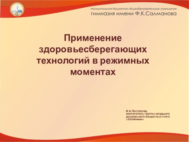 Применение здоровьесберегающих технологий в режимных моментахИ.А.Пястолова,воспитатель группы младшего дошкольного возраста (3-4 лет) «Затейники»