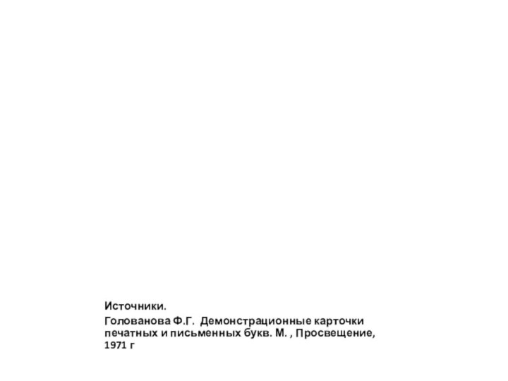 Источники.Голованова Ф.Г. Демонстрационные карточки печатных и письменных букв. М. , Просвещение, 1971 г