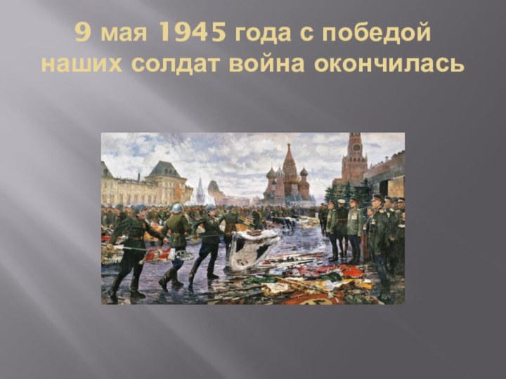 9 мая 1945 года с победой наших солдат война окончилась