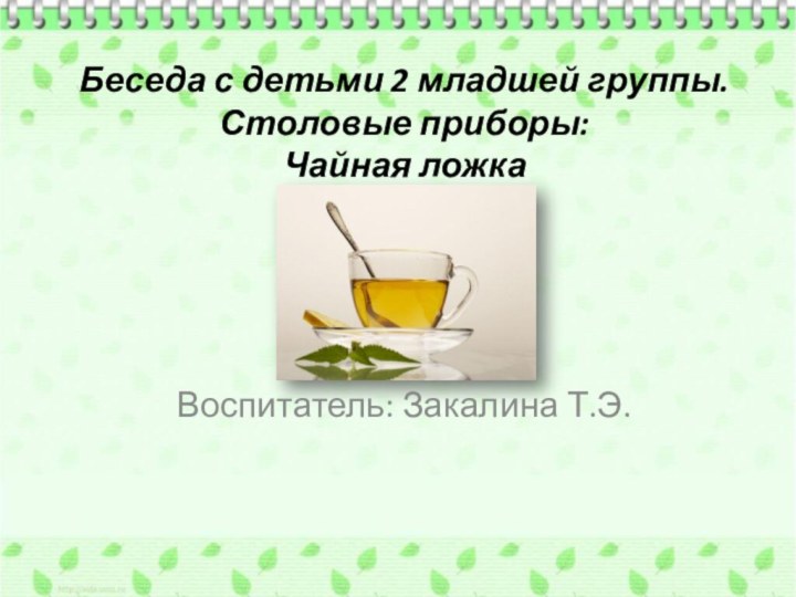 Беседа с детьми 2 младшей группы. Столовые приборы: Чайная ложкаВоспитатель: Закалина Т.Э.