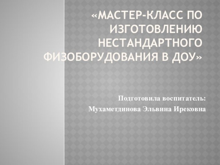 «Мастер-класс по изготовлению нестандартного физоборудования в ДОУ» Подготовила воспитатель:Мухаметдинова Эльвина Ирековна