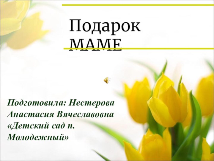 Подарок МАМЕПодготовила: Нестерова Анастасия Вячеславовна«Детский сад п. Молодежный»