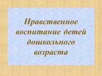 презентация Нравственное воспитание в дошкольном возрасте презентация