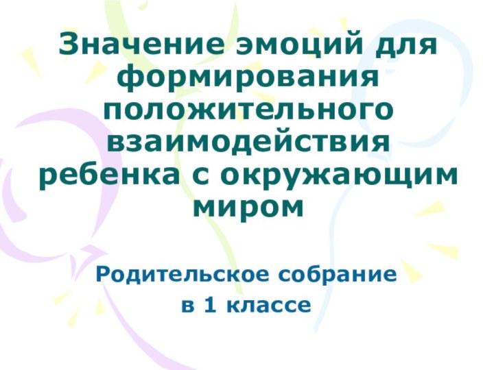 Значение эмоций для формирования положительного взаимодействия ребенка с окружающим миромРодительское собрание в 1 классе