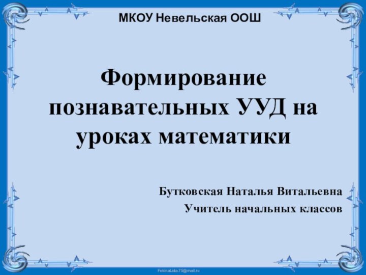 Формирование познавательных УУД на уроках математики  Бутковская Наталья ВитальевнаУчитель начальных классов  МКОУ Невельская ООШ