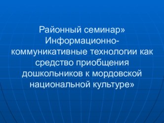 Районный семинар-Информационно-коммуникативные технологии как средство приобщения дошкольников к мордовской национальной культуре. презентация к занятию (старшая группа) по теме