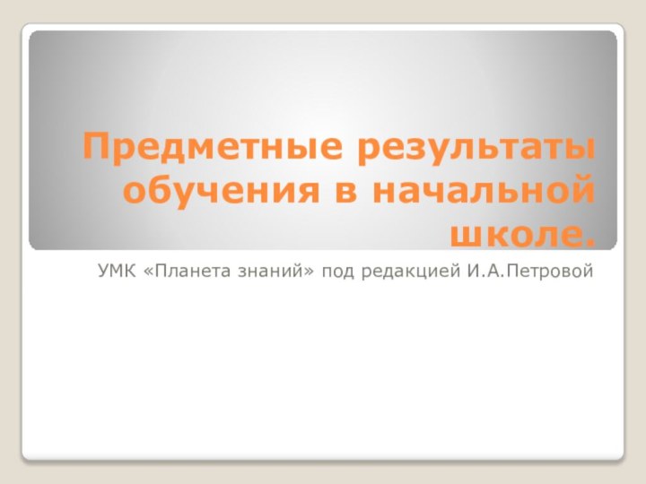 Предметные результаты обучения в начальной школе.УМК «Планета знаний» под редакцией И.А.Петровой