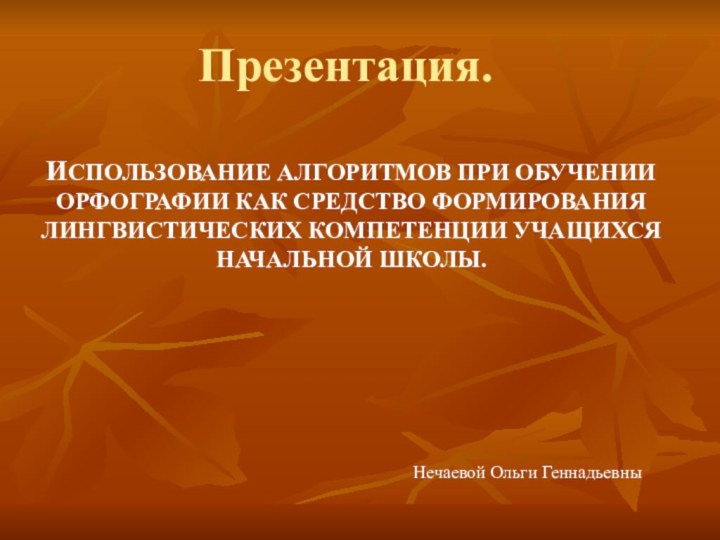 Презентация.ИСПОЛЬЗОВАНИЕ АЛГОРИТМОВ ПРИ ОБУЧЕНИИ ОРФОГРАФИИ КАК СРЕДСТВО ФОРМИРОВАНИЯ ЛИНГВИСТИЧЕСКИХ КОМПЕТЕНЦИИ УЧАЩИХСЯ НАЧАЛЬНОЙ