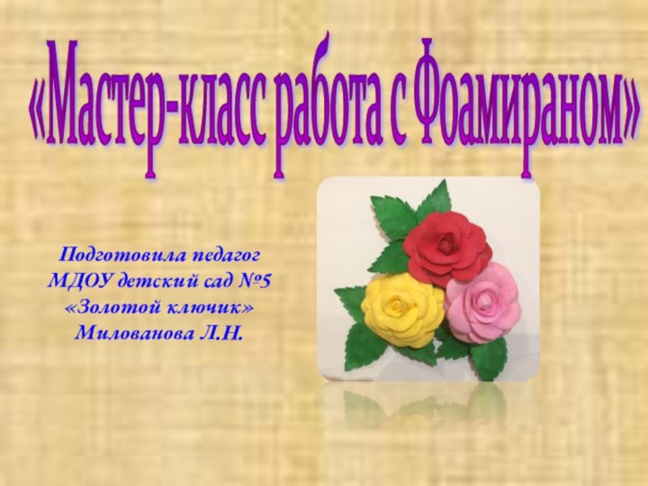 «Мастер-класс работа с Фоамираном» Подготовила педагогМДОУ детский сад №5 «Золотой ключик» Милованова Л.Н.