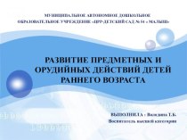 РАЗВИТИЕ ПРЕДМЕТНЫХ И ОРУДИЙНЫХ ДЕЙСТВИЙ ДЕТЕЙ РАННЕГО ВОЗРАСТА презентация