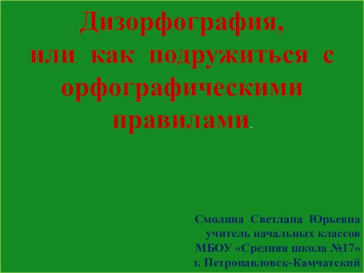 Дизорфография, или как подружиться с орфографическими правилами.Смолина Светлана Юрьевнаучитель начальных классов МБОУ «Средняя школа №17»г. Петропавловск-Камчатский