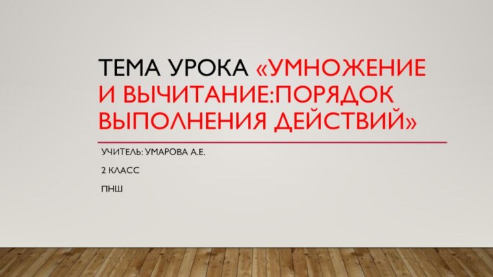 Тема урока «Умножение и вычитание:порядок выполнения действий»Учитель: умарова А.Е. 2 классПНШ