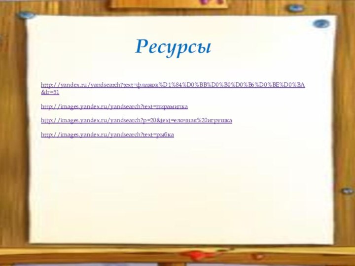 Ресурсы http://yandex.ru/yandsearch?text=флажок%D1%84%D0%BB%D0%B0%D0%B6%D0%BE%D0%BA&lr=51 http://images.yandex.ru/yandsearch?text=пирамидка http://images.yandex.ru/yandsearch?p=20&text=елочная%20игрушка http://images.yandex.ru/yandsearch?text=рыбка