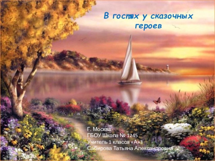 В гостях у сказочных героевГ. МоскваГБОУ Школа № 1245Учитель 1 класса «А»3 Сабирова Татьяна Александровна