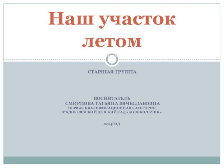 Старшая группаВоспитатель Смирнова Татьяна Вячеславовнапервая квалификационная категорияМБДОУ Сявский детский сад «Колокольчик»2014годНаш участок летом