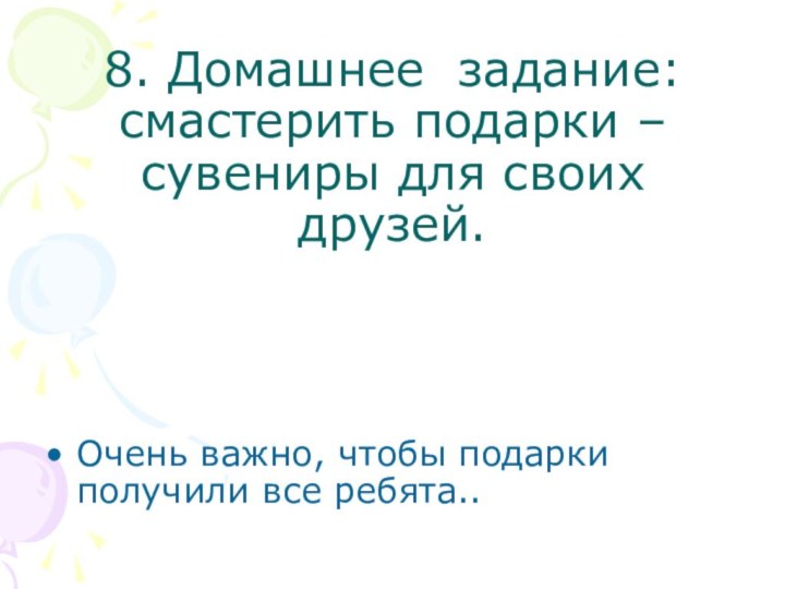 8. Домашнее задание: смастерить подарки –сувениры для своих друзей. Очень важно, чтобы подарки получили все ребята..