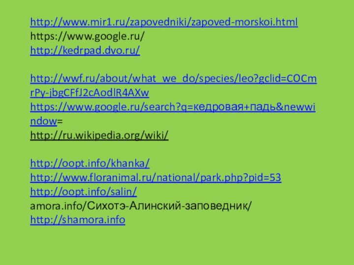 http://www.mir1.ru/zapovedniki/zapoved-morskoi.htmlhttps://www.google.ru/http://kedrpad.dvo.ru/ http://wwf.ru/about/what_we_do/species/leo?gclid=COCmrPy-jbgCFfJ2cAodlR4AXwhttps://www.google.ru/search?q=кедровая+падь&newwindow=http://ru.wikipedia.org/wiki/ http://oopt.info/khanka/http://www.floranimal.ru/national/park.php?pid=53http://oopt.info/salin/amora.info/Сихотэ-Алинский-заповедник/http://shamora.info