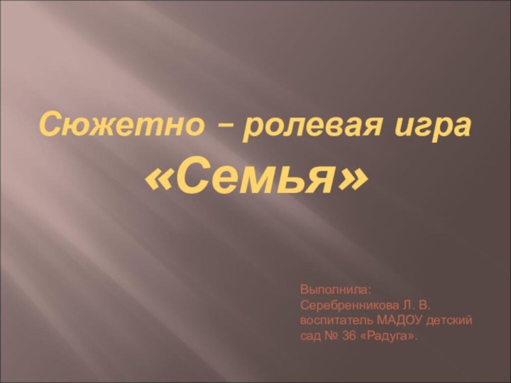 Сюжетно – ролевая игра «Семья»Выполнила:Серебренникова Л. В.воспитатель МАДОУ детский сад № 36 «Радуга».