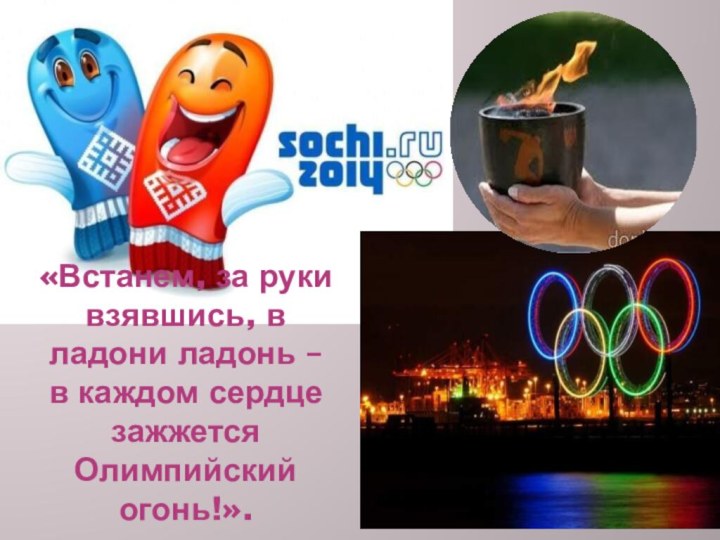 «Встанем, за руки взявшись, в ладони ладонь – в каждом сердце зажжется Олимпийский огонь!».  