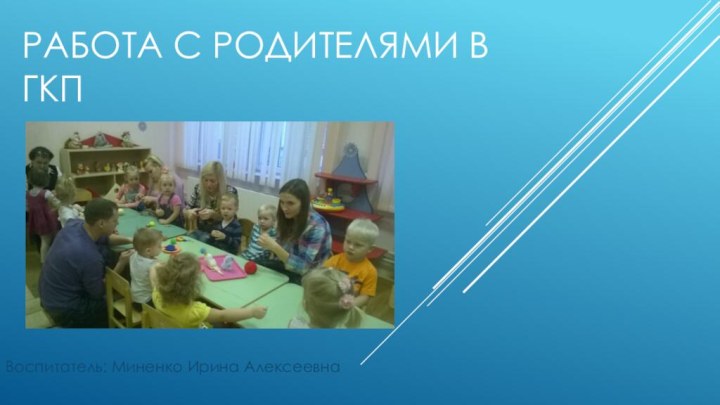 Работа с родителями в ГКПВоспитатель: Миненко Ирина Алексеевна