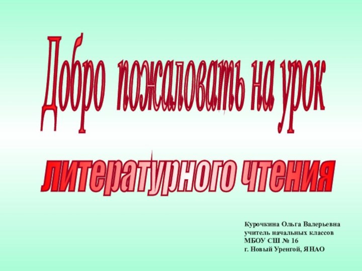 Добро пожаловать на урок литературного чтения Курочкина Ольга Валерьевнаучитель начальных классовМБОУ СШ