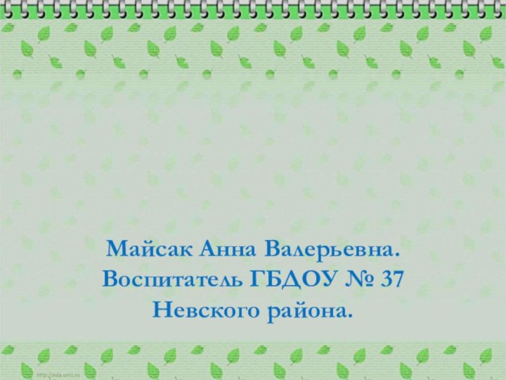 Майсак Анна Валерьевна. Воспитатель ГБДОУ № 37 Невского района.