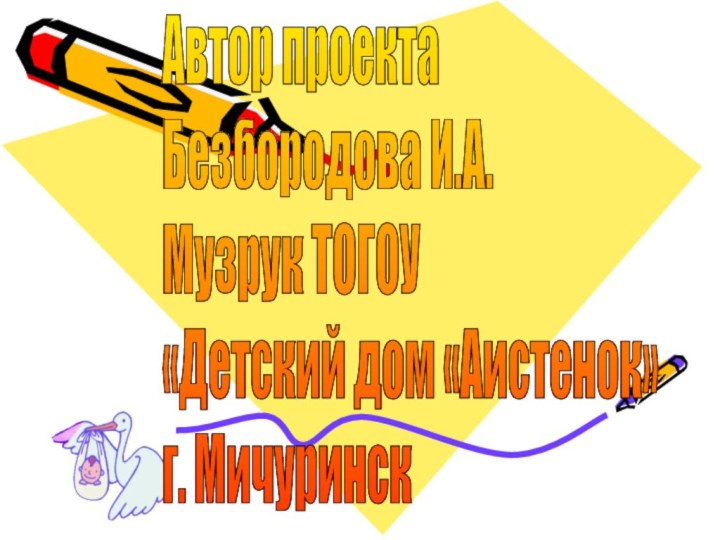 Автор проекта  Безбородова И.А.  Музрук ТОГОУ  «Детский дом «Аистенок»  г. Мичуринск