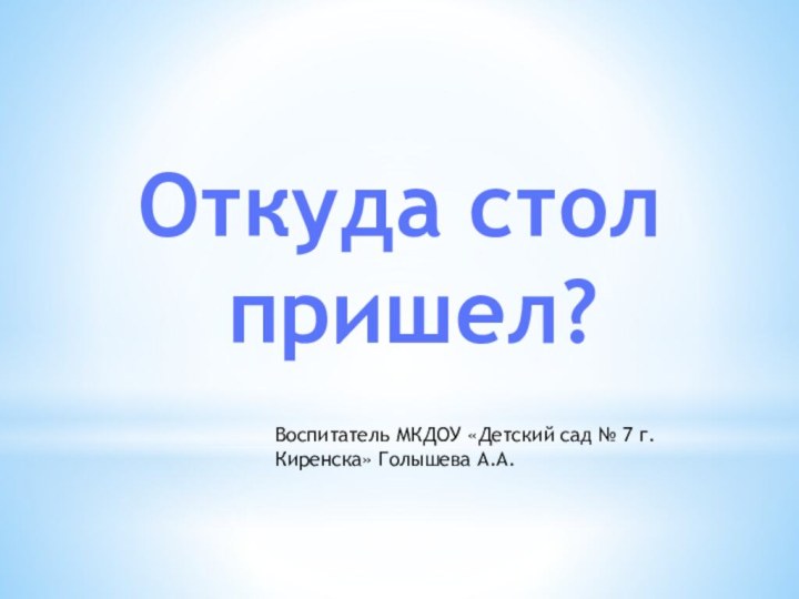 Откуда стол пришел?Воспитатель МКДОУ «Детский сад № 7 г.Киренска» Голышева А.А.