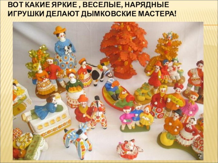 ВОТ КАКИЕ ЯРКИЕ , ВЕСЕЛЫЕ, НАРЯДНЫЕ ИГРУШКИ ДЕЛАЮТ ДЫМКОВСКИЕ МАСТЕРА!