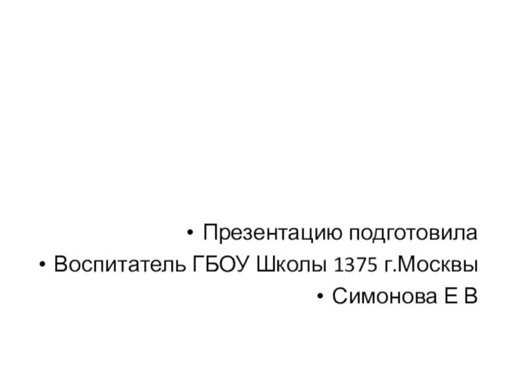 Презентацию подготовилаВоспитатель ГБОУ Школы 1375 г.МосквыСимонова Е В