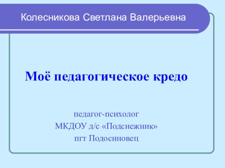 Колесникова Светлана ВалерьевнаМоё педагогическое кредопедагог-психологМКДОУ д/с «Подснежник» пгт Подосиновец