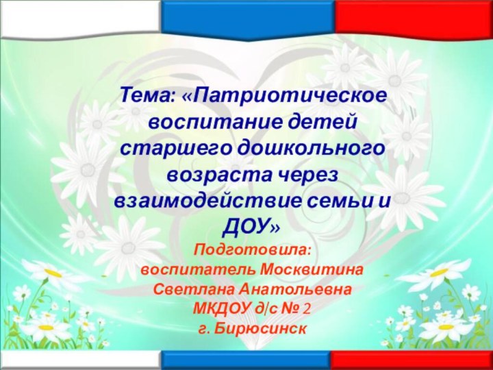 Тема: «Патриотическое воспитание детей старшего дошкольного возраста через взаимодействие семьи и ДОУ»Подготовила: