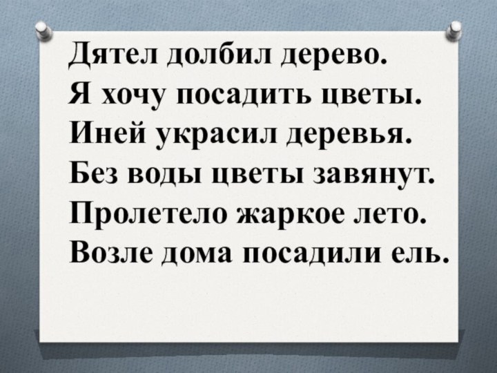 Дятел долбил дерево.Я хочу посадить цветы.Иней украсил деревья.Без воды цветы завянут.Пролетело жаркое лето.Возле дома посадили ель..