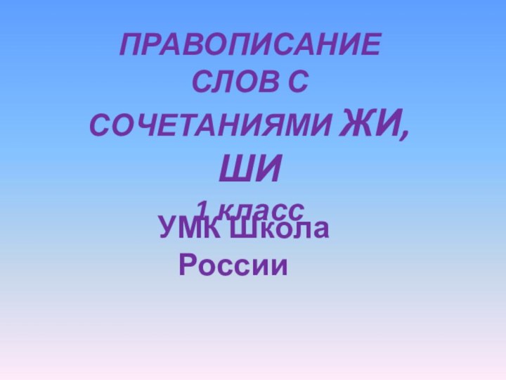 ПРАВОПИСАНИЕ СЛОВ С СОЧЕТАНИЯМИ ЖИ, ШИ 1 класс  УМК Школа России