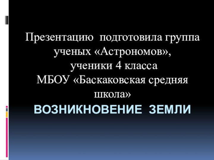 Возникновение Земли Презентацию подготовила группа ученых «Астрономов», ученики 4 класса МБОУ «Баскаковская средняя школа»