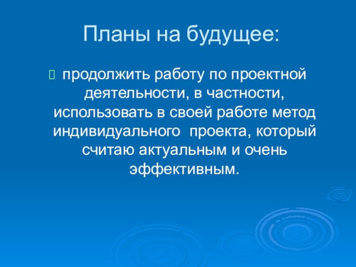 Планы на будущее:продолжить работу по проектной деятельности, в частности, использовать в своей