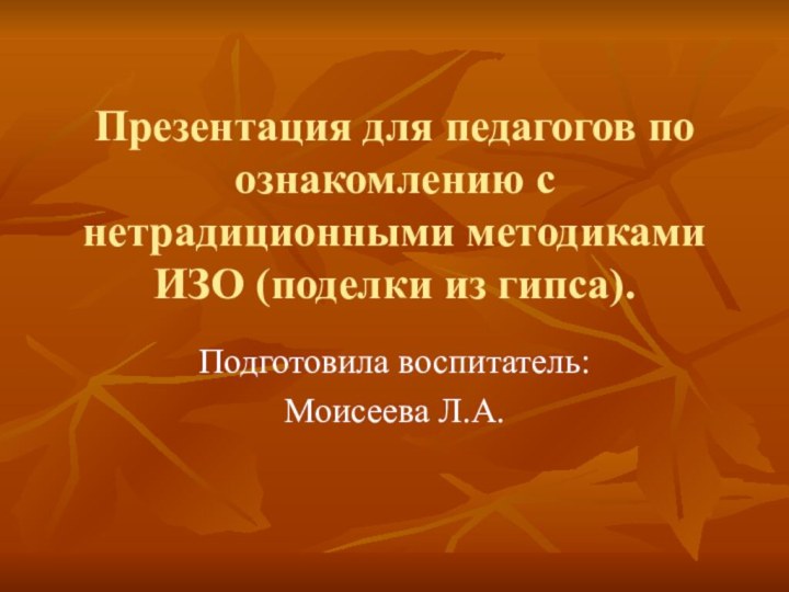 Презентация для педагогов по ознакомлению с нетрадиционными методиками ИЗО (поделки из гипса). Подготовила воспитатель:Моисеева Л.А.