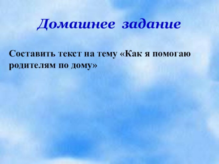 Домашнее заданиеСоставить текст на тему «Как я помогаю родителям по дому»