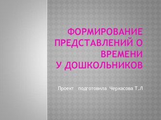 Проект Формирование представлений о времени// презентация проект по математике (подготовительная группа) по теме