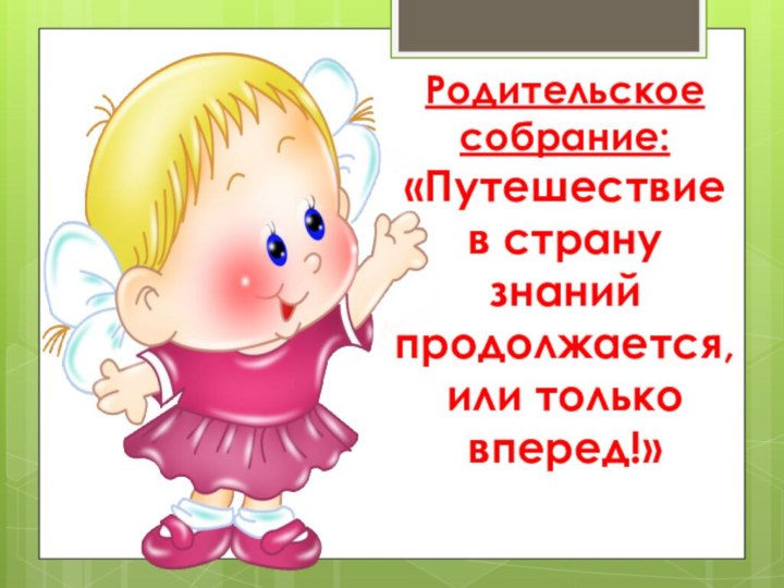 Родительское собрание: «Путешествие в страну знаний продолжается,  или только вперед!»