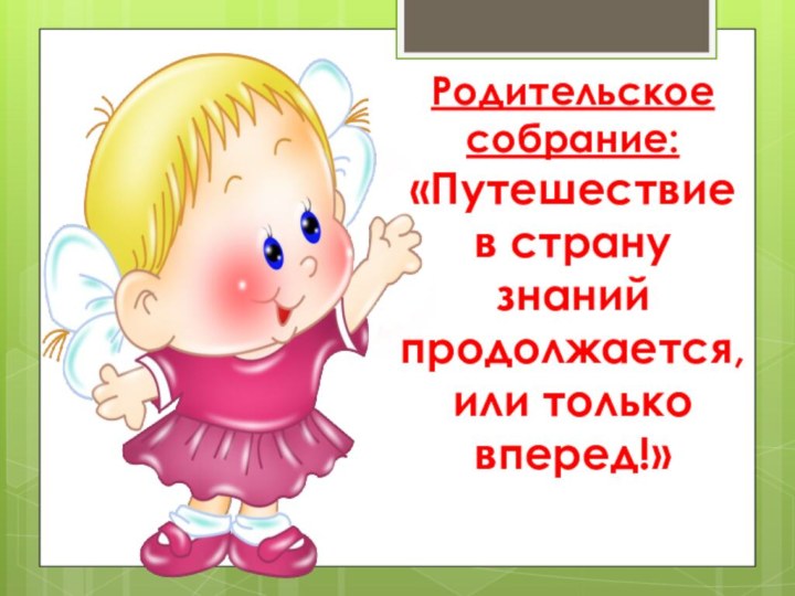 Родительское собрание: «Путешествие в страну знаний продолжается,  или только вперед!»