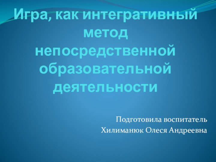 Игра, как интегративный метод непосредственной образовательной деятельностиПодготовила воспитательХилиманюк Олеся Андреевна