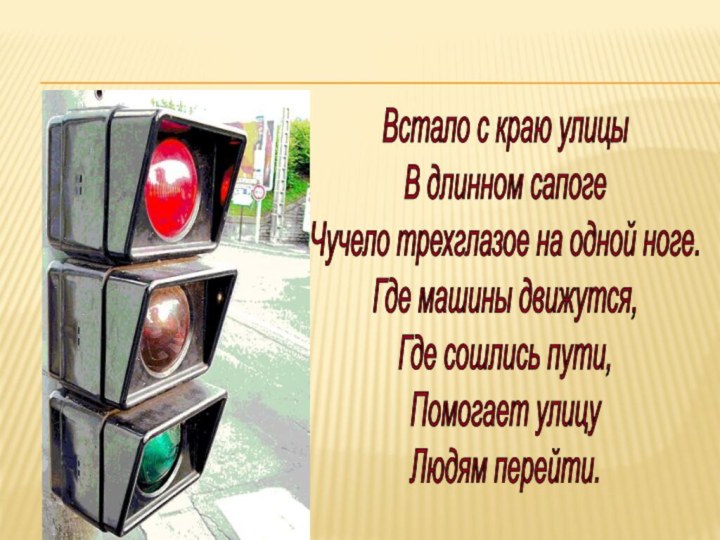 Встало с краю улицыВ длинном сапогеЧучело трехглазое на одной ноге.Где машины движутся,Где сошлись пути,Помогает улицуЛюдям перейти.