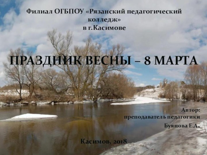 Филиал ОГБПОУ «Рязанский педагогический колледж» в г.КасимовеПРАЗДНИК ВЕСНЫ – 8 МАРТААвтор: преподаватель педагогикиБуянова Е.А.Касимов, 2018