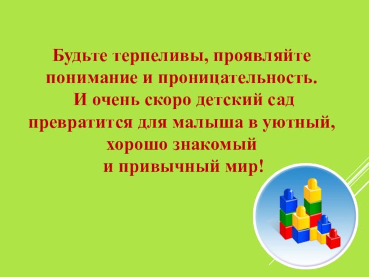 Будьте терпеливы, проявляйте понимание и проницательность. И очень скоро детский сад превратится