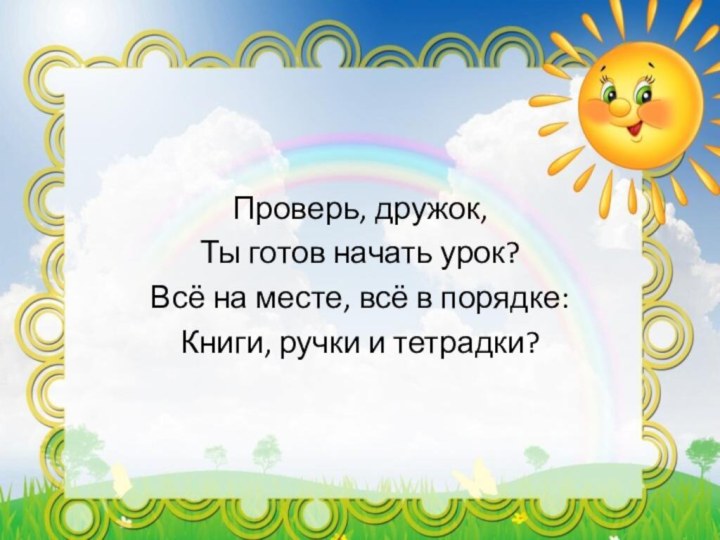 Проверь, дружок,Ты готов начать урок?Всё на месте, всё в порядке:Книги, ручки и тетрадки?