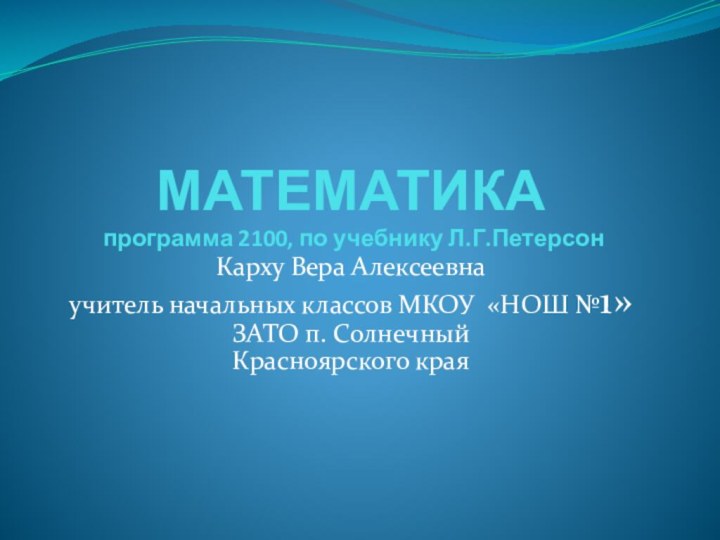 МАТЕМАТИКА  программа 2100, по учебнику Л.Г.ПетерсонКарху Вера Алексеевнаучитель начальных классов МКОУ