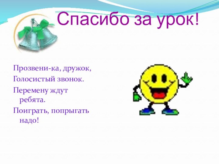 Спасибо за урок!Прозвени-ка, дружок,Голосистый звонок.Перемену ждут ребята.Поиграть, попрыгать надо!