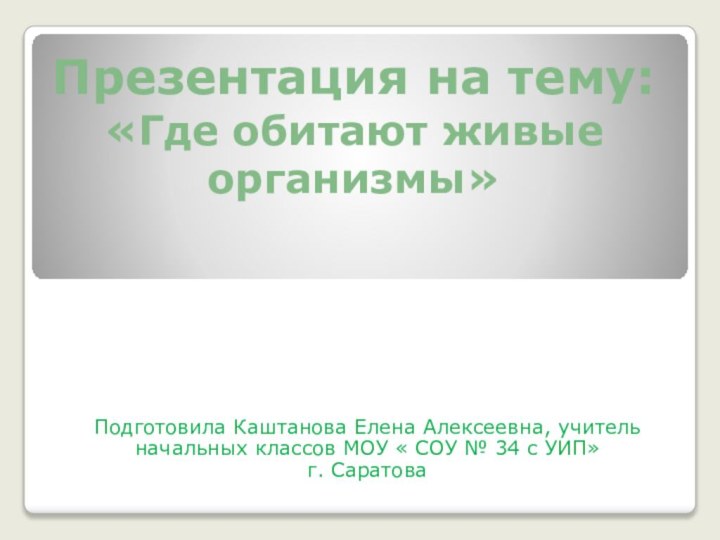 Презентация на тему:    «Где обитают живые организмы»Подготовила Каштанова Елена