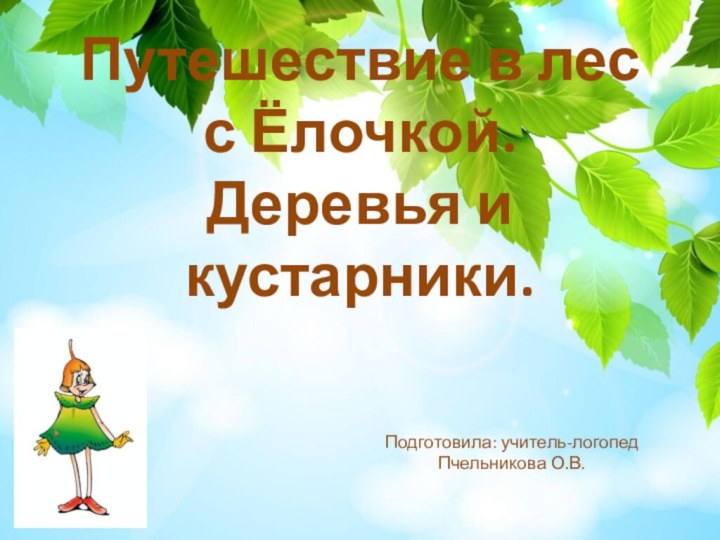 Путешествие в лес с Ёлочкой. Деревья и кустарники.Подготовила: учитель-логопед Пчельникова О.В.